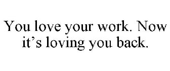 YOU LOVE YOUR WORK. NOW IT'S LOVING YOU BACK.