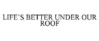 LIFE'S BETTER UNDER OUR ROOF