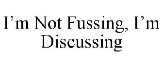 I'M NOT FUSSING, I'M DISCUSSING
