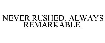 NEVER RUSHED. ALWAYS REMARKABLE.