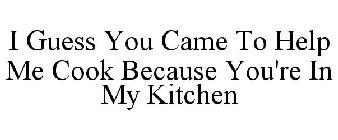 I GUESS YOU CAME TO HELP ME COOK BECAUSE YOU'RE IN MY KITCHEN