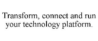 TRANSFORM, CONNECT AND RUN YOUR TECHNOLOGY PLATFORM.