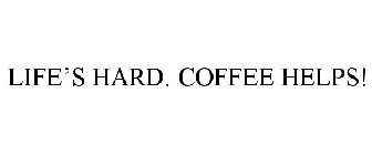 LIFE'S HARD. COFFEE HELPS!