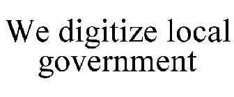 WE DIGITIZE LOCAL GOVERNMENT