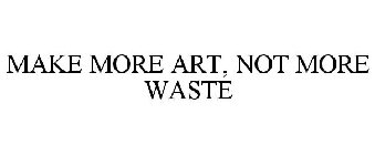 MAKE MORE ART, NOT MORE WASTE