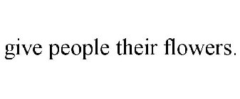 GIVE PEOPLE THEIR FLOWERS.