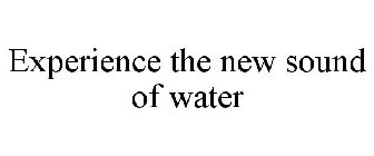 EXPERIENCE THE NEW SOUND OF WATER