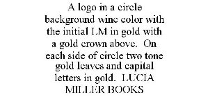 A LOGO IN A CIRCLE BACKGROUND WINE COLOR WITH THE INITIAL LM IN GOLD WITH A GOLD CROWN ABOVE. ON EACH SIDE OF CIRCLE TWO TONE GOLD LEAVES AND CAPITAL LETTERS IN GOLD. LUCIA MILLER BOOKS