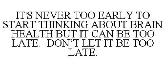 IT'S NEVER TOO EARLY TO START THINKING ABOUT BRAIN HEALTH BUT IT CAN BE TOO LATE. DON'T LET IT BE TOO LATE.