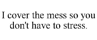 I COVER THE MESS SO YOU DON'T HAVE TO STRESS.