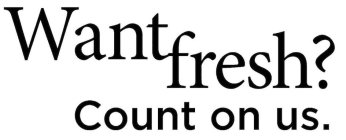 WANT FRESH? COUNT ON US