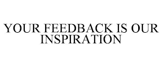 YOUR FEEDBACK IS OUR INSPIRATION