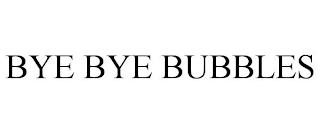 BYE BYE BUBBLES