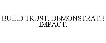 BUILD TRUST. DEMONSTRATE IMPACT.