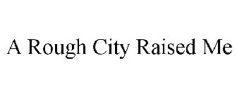 A ROUGH CITY RAISED ME