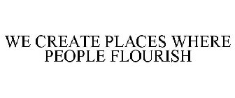 WE CREATE PLACES WHERE PEOPLE FLOURISH