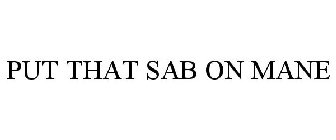 PUT THAT SAB ON MANE