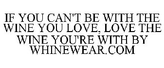 IF YOU CAN'T BE WITH THE WINE YOU LOVE, LOVE THE WINE YOU'RE WITH BY WHINEWEAR.COM