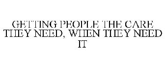 GETTING PEOPLE THE CARE THEY NEED, WHEN THEY NEED IT