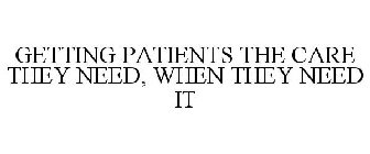 GETTING PATIENTS THE CARE THEY NEED, WHEN THEY NEED IT