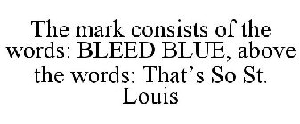 THE MARK CONSISTS OF THE WORDS: BLEED BLUE, ABOVE THE WORDS: THAT'S SO ST. LOUIS