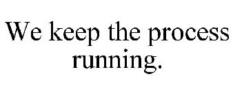 WE KEEP THE PROCESS RUNNING.