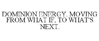 DOMINION ENERGY. MOVING FROM WHAT IF, TO WHAT'S NEXT.