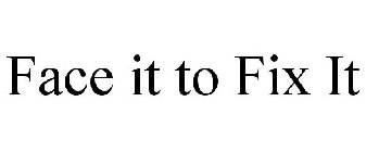 FACE IT TO FIX IT