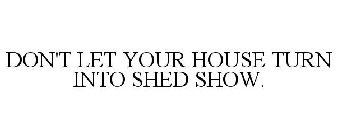 DON'T LET YOUR HOUSE TURN INTO SHED SHOW.