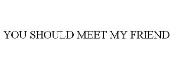 YOU SHOULD MEET MY FRIEND