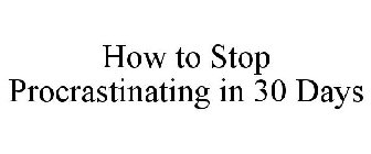 HOW TO STOP PROCRASTINATING IN 30 DAYS