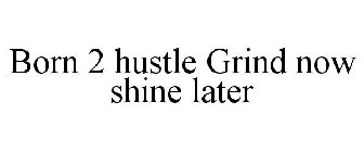 BORN 2 HUSTLE GRIND NOW SHINE LATER
