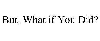 BUT, WHAT IF YOU DID?