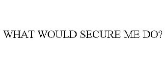 WHAT WOULD SECURE ME DO?