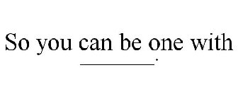 SO YOU CAN BE ONE WITH ______.