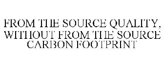 FROM THE SOURCE QUALITY, WITHOUT FROM THE SOURCE CARBON FOOTPRINT