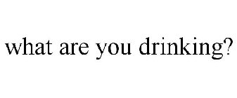 WHAT ARE YOU DRINKING?