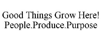 GOOD THINGS GROW HERE! PEOPLE.PRODUCE.PURPOSE