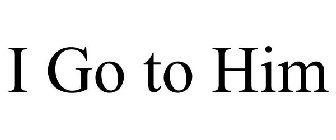 I GO TO HIM