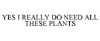 YES I REALLY DO NEED ALL THESE PLANTS