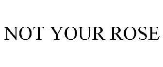 NOT YOUR ROSE