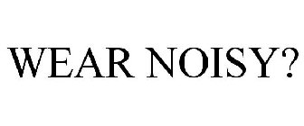 WEAR NOISY?