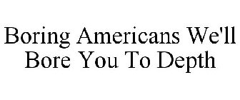 BORING AMERICANS WE'LL BORE YOU TO DEPTH