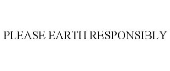 PLEASE EARTH RESPONSIBLY