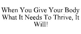 WHEN YOU GIVE YOUR BODY WHAT IT NEEDS TO THRIVE, IT WILL!