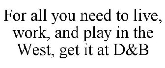 FOR ALL YOU NEED TO LIVE, WORK & PLAY IN THE WEST... GET IT AT D&B!