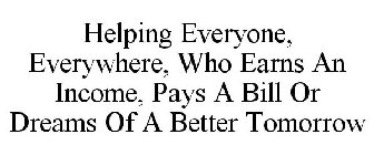 HELPING EVERYONE, EVERYWHERE, WHO EARNS AN INCOME, PAYS A BILL OR DREAMS OF A BETTER TOMORROW