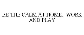 BE THE CALM AT HOME, WORK AND PLAY