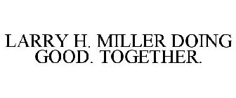 LARRY H. MILLER DOING GOOD. TOGETHER.