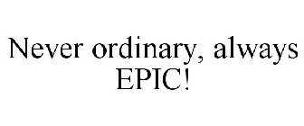 NEVER ORDINARY, ALWAYS EPIC!